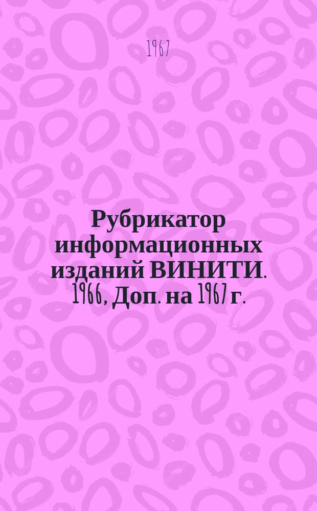 Рубрикатор информационных изданий ВИНИТИ. 1966, Доп. на 1967 г. : 1966
