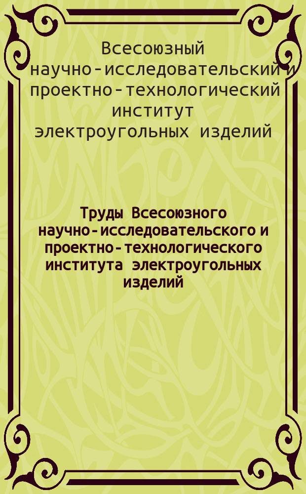 Труды Всесоюзного научно-исследовательского и проектно-технологического института электроугольных изделий