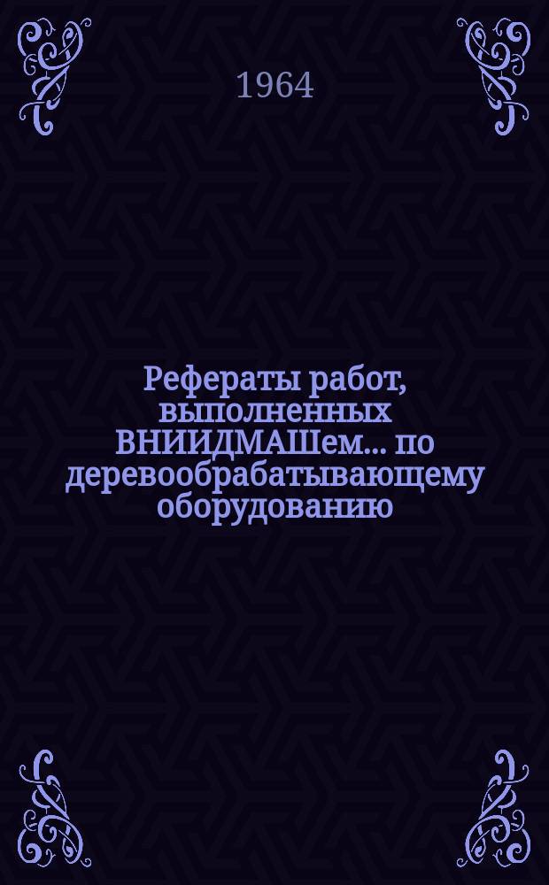 Рефераты работ, выполненных ВНИИДМАШем ... по деревообрабатывающему оборудованию