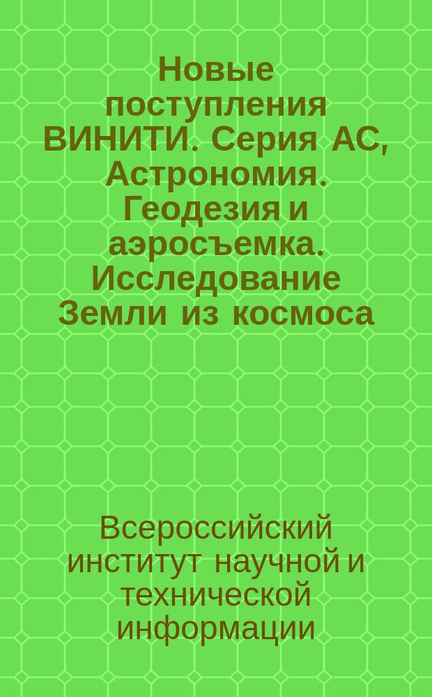 Новые поступления ВИНИТИ. Серия АС, Астрономия. Геодезия и аэросъемка. Исследование Земли из космоса. Исследование космического пространства : Содерж. сер. изд