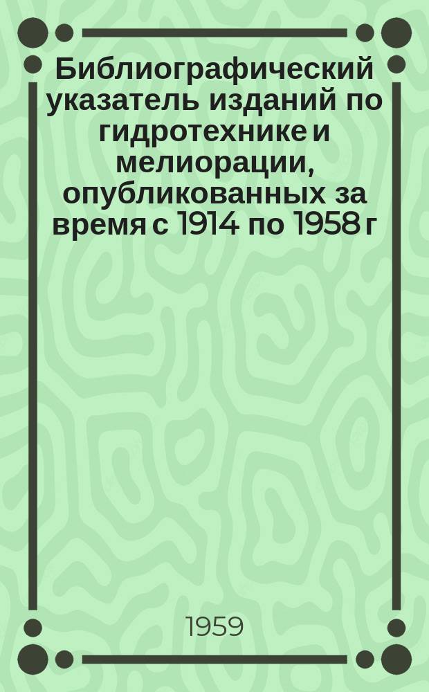 Библиографический указатель изданий по гидротехнике и мелиорации, опубликованных за время с 1914 по 1958 г.