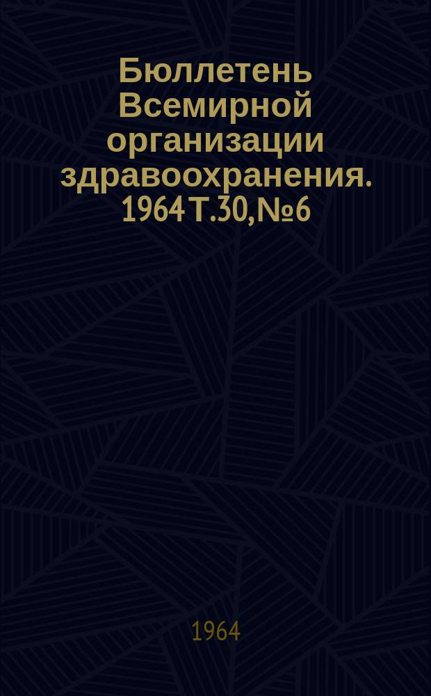Бюллетень Всемирной организации здравоохранения. 1964 Т.30, №6 : Корь. Холера. Малярия и инсектициды. Венерические болезни