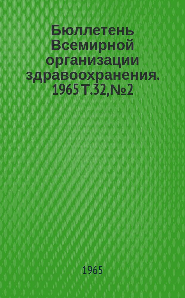 Бюллетень Всемирной организации здравоохранения. 1965 Т.32, №2 : Малярия и инсектициды, Чума-Холера, Столбняк, Шистозоматоз и Моллюскициды