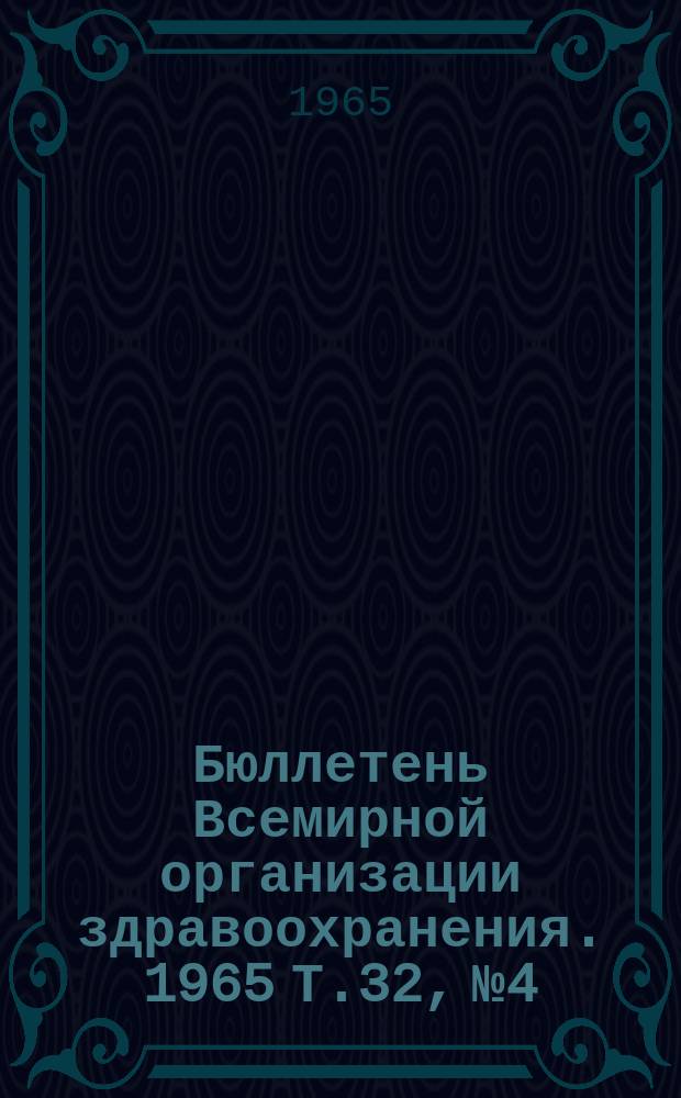 Бюллетень Всемирной организации здравоохранения. 1965 Т.32, №4 : Гонококковые инфекции. Определение чувствительности гонококков к пенициллину. Холера. Резистентность малярийных комаров к инсектицидам. Заметки