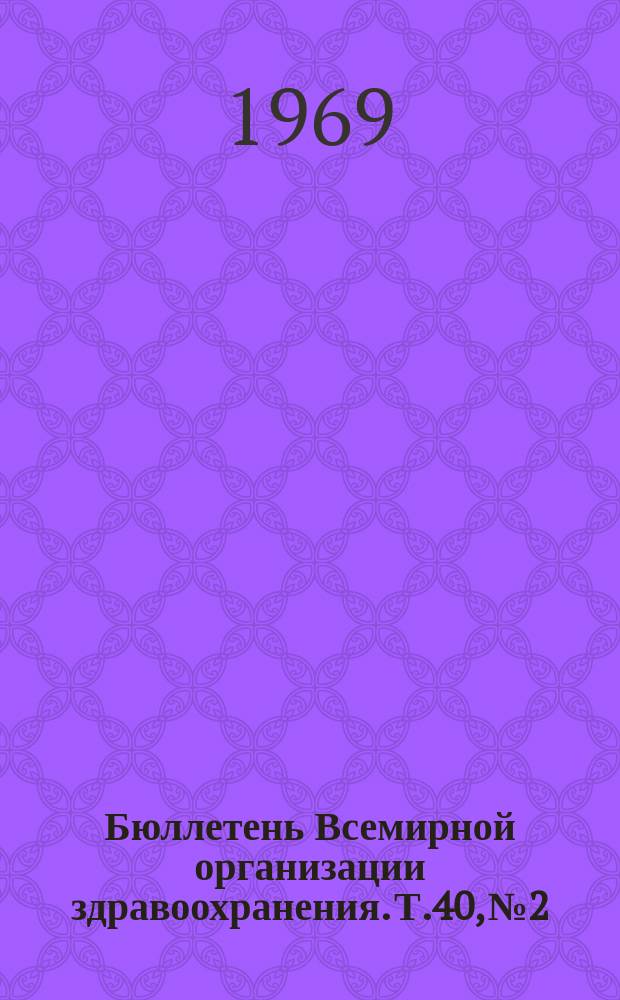 Бюллетень Всемирной организации здравоохранения. Т.40, №2 : (Полевые испытания холерной вакцины в Пакистане, борьба с комарами путем выпуска стерильных самцов, критический уровень вмешательства при видовом истреблении комаров, стерильные гибридные самцы, используемые для искоренения комаров ANOPHELES GAMBIAE, сохранение стерильности у самцов CULEX FATIGANS, обработанных хемостерилянтами, выявленние меннингококковых антител с помощью реакции нейтрализации, лабораторная диагностика гонкокковых инфекций, чувствительность к антибиотикам штаммов гонкокков, эпидемиология японского энцефилита в южной Корее на о. Тайвань и в Японии, передача оспы у MACACA IRUS, грипп А2 и В в СССР в 1966-1967 г.г.. Материалы дискуссий. Заметки)