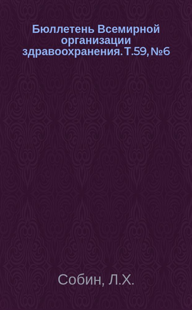Бюллетень Всемирной организации здравоохранения. Т.59, №6 : (Международная гистологическая классификация опухолей [и др. материалы])