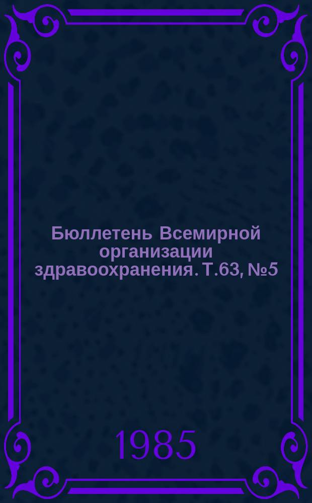 Бюллетень Всемирной организации здравоохранения. Т.63, №5 : (Актуальные проблемы [и др. материалы])