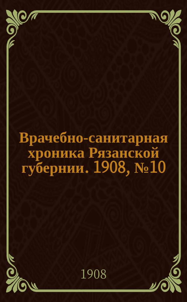 Врачебно-санитарная хроника Рязанской губернии. 1908, №10