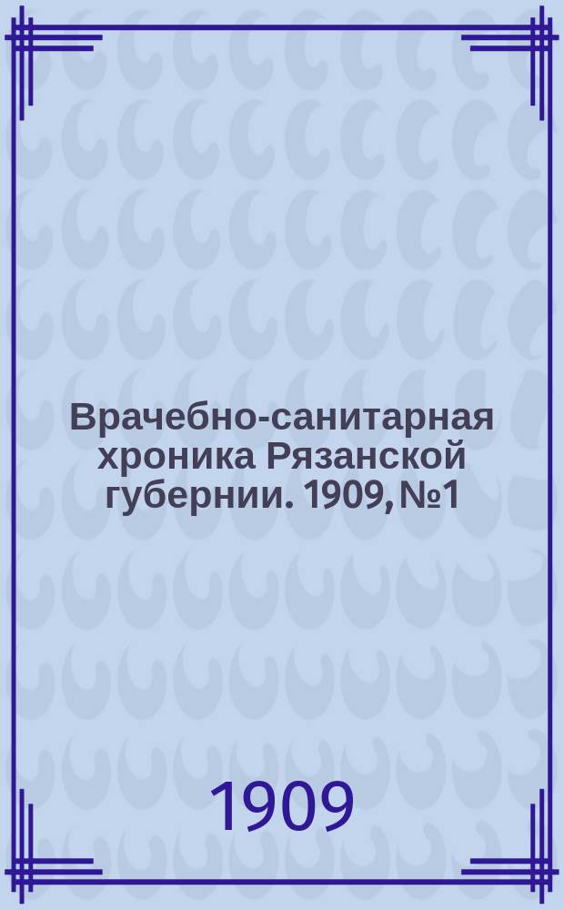 Врачебно-санитарная хроника Рязанской губернии. 1909, №1