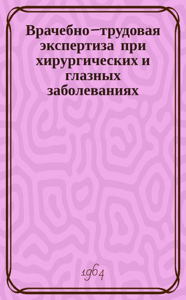 Врачебно–трудовая экспертиза при хирургических и глазных заболеваниях : Науч. труды Ин-та