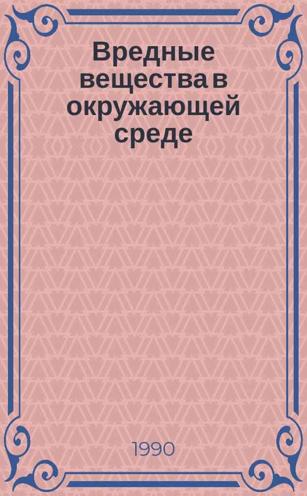 Вредные вещества в окружающей среде : Указ. отчет. и иностр. лит. 6, ч.1 : 1988