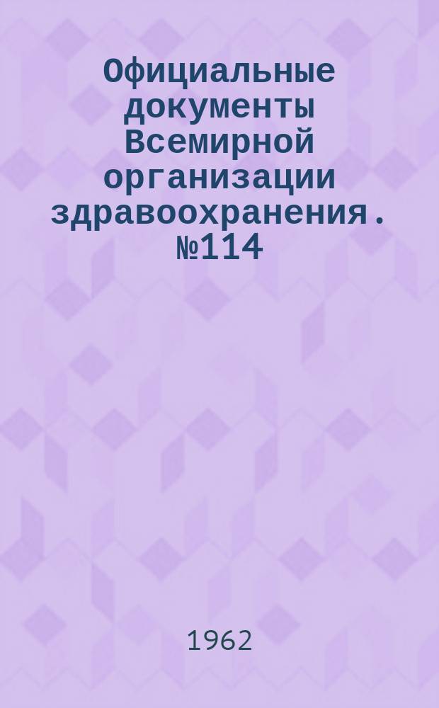 Официальные документы Всемирной организации здравоохранения. №114 : (за период с 1 окт. 1960 г. по 31 дек. 1961 г.)