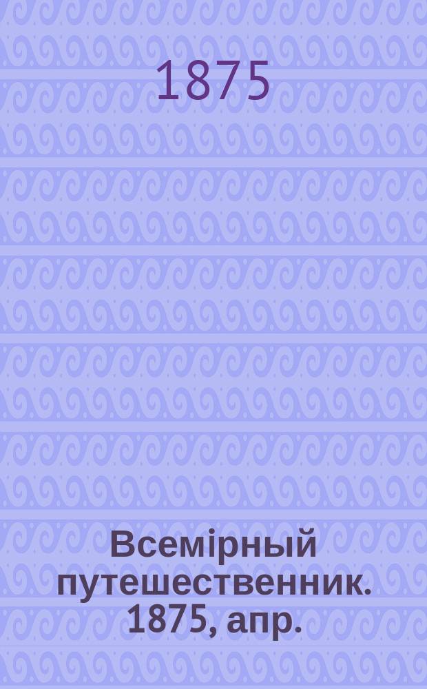 Всемiрный путешественник. 1875, апр.