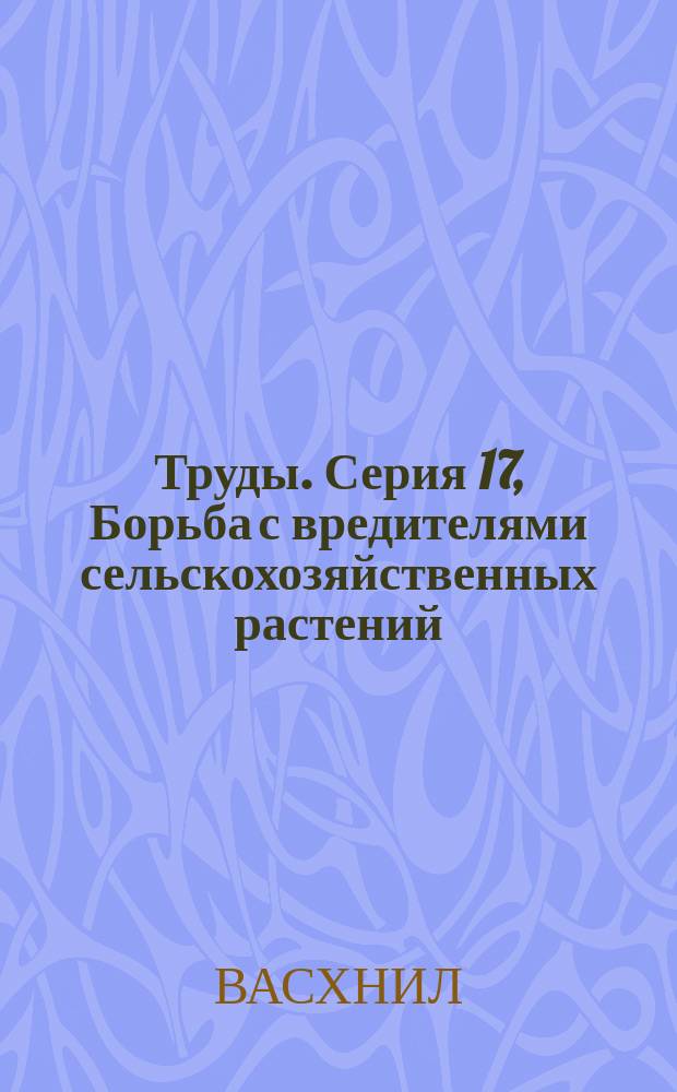 [Труды]. Серия 17, Борьба с вредителями сельскохозяйственных растений