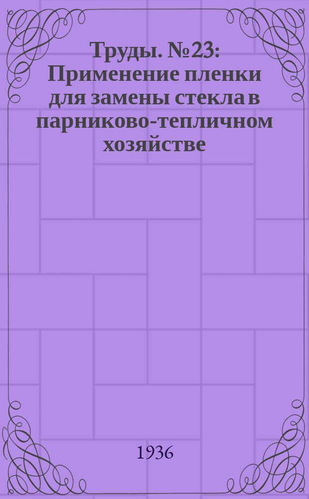 [Труды]. №23 : Применение пленки для замены стекла в парниково-тепличном хозяйстве