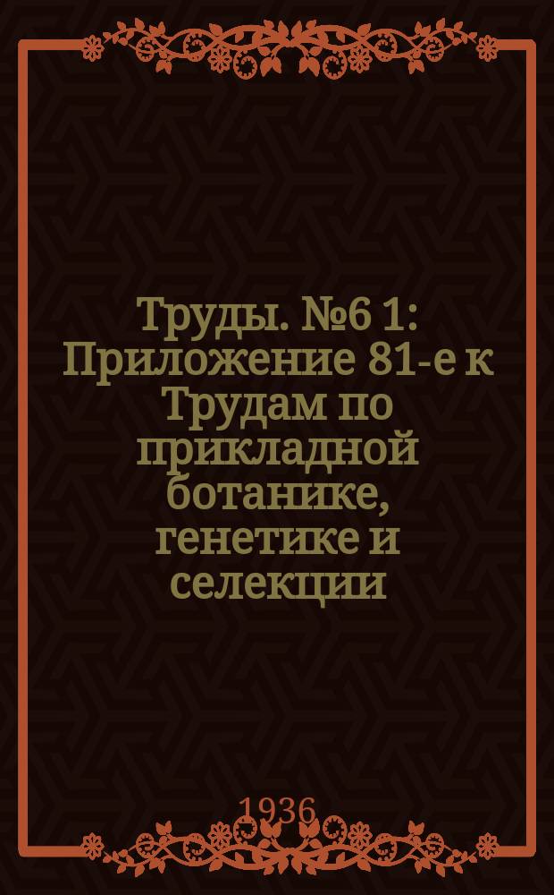 [Труды]. №6[1] : Приложение 81-е к Трудам по прикладной ботанике, генетике и селекции