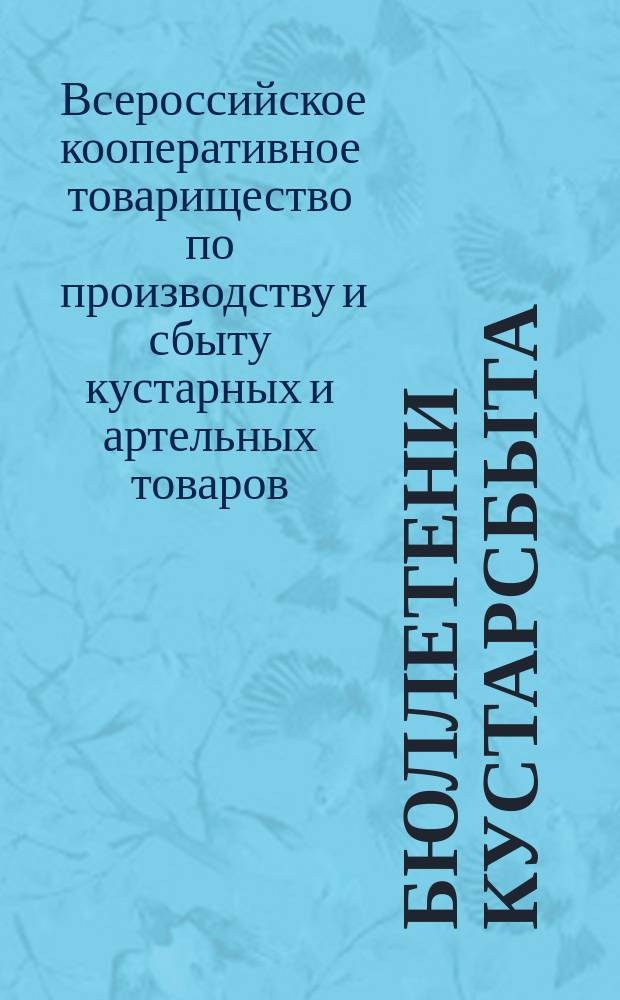 Бюллетени Кустарсбыта (Всероссийского кооперативного товарищества по производству и сбыту кустарных и артельных товаров) : Ежемес. журн