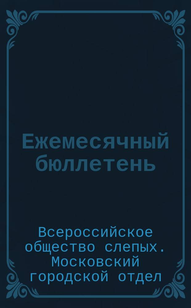 Ежемесячный бюллетень : Орган правлений Моск. гор. и обл. отд. Всерос. о-ва слепых