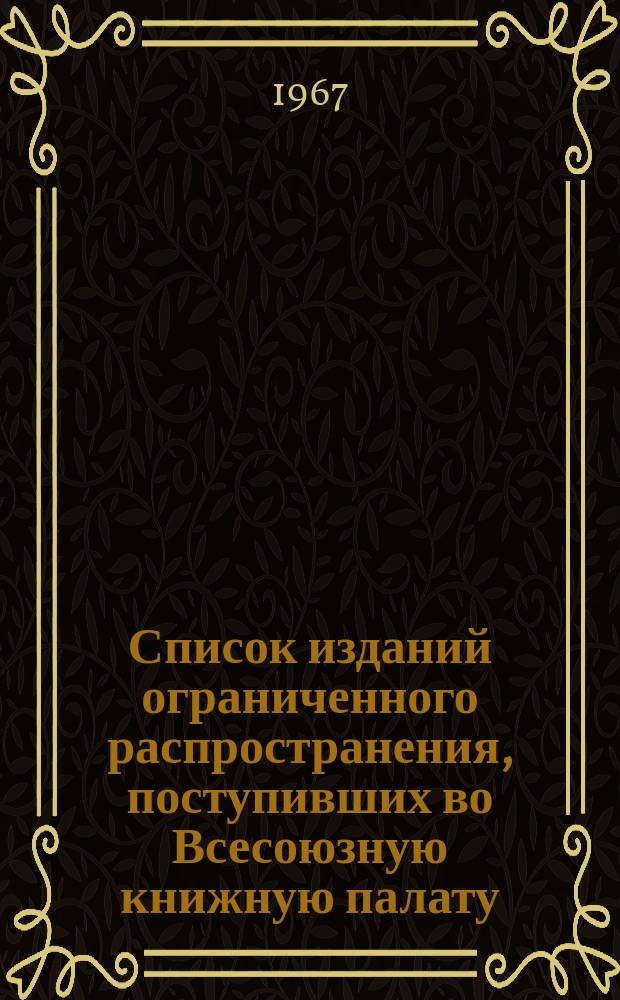 Список изданий ограниченного распространения, поступивших во Всесоюзную книжную палату. 1967, №6 : Книги. Печатные произведения изобразительного искусства