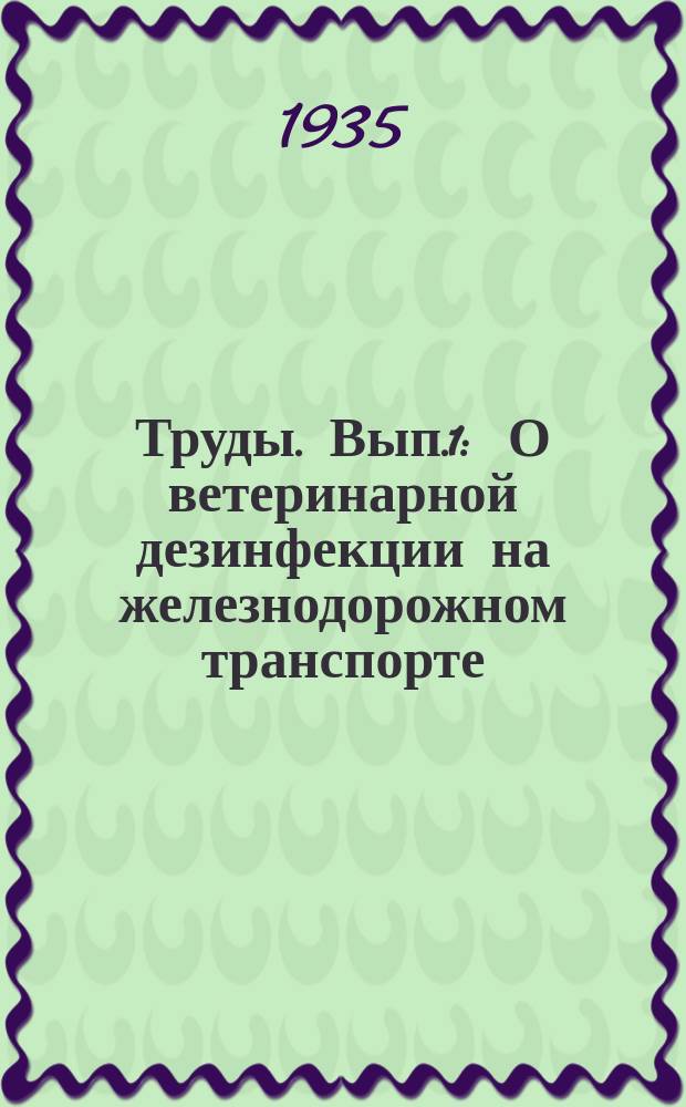 Труды. Вып.1 : О ветеринарной дезинфекции на железнодорожном транспорте