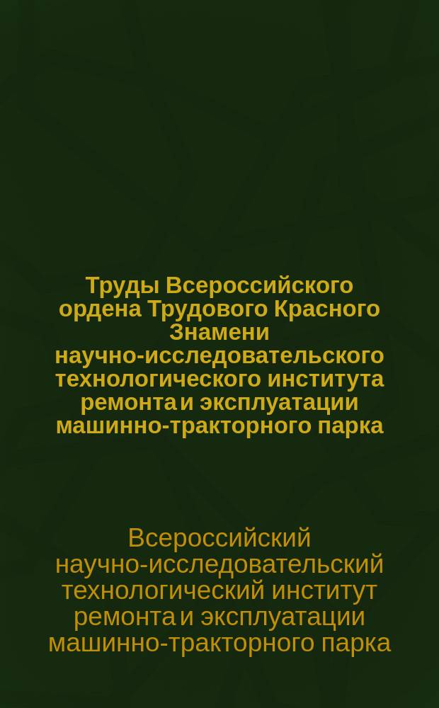 Труды Всероссийского ордена Трудового Красного Знамени научно-исследовательского технологического института ремонта и эксплуатации машинно-тракторного парка (ГОСНИТИ)