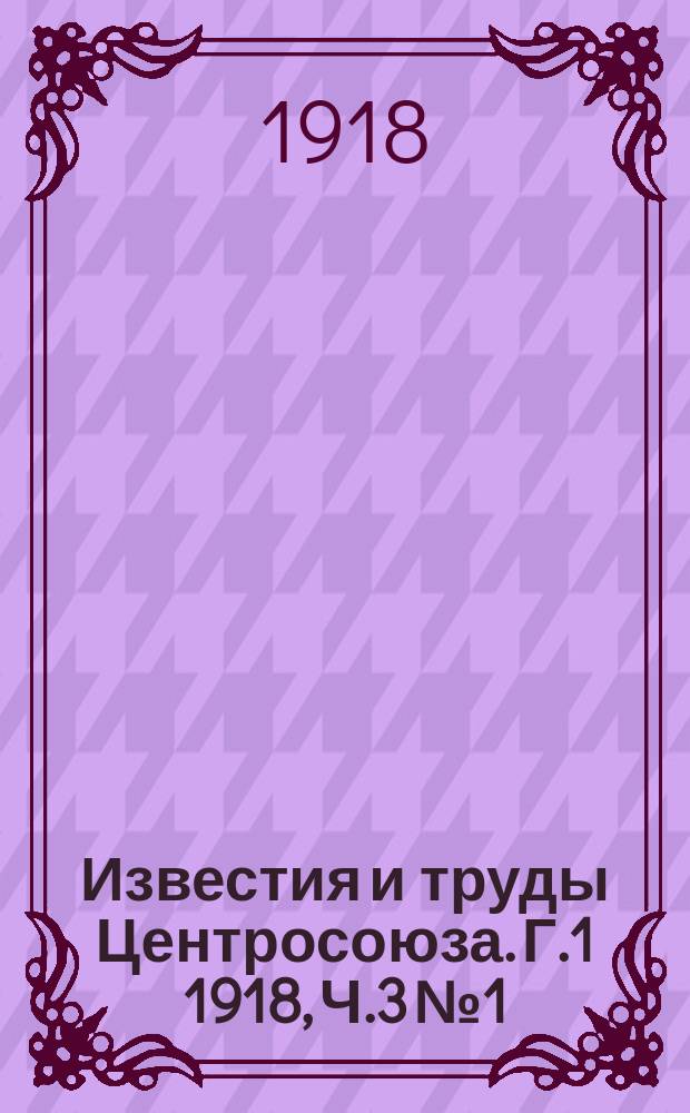 Известия и труды Центросоюза. Г.1 1918, Ч.3 №1 : [Труды Центросоюза]
