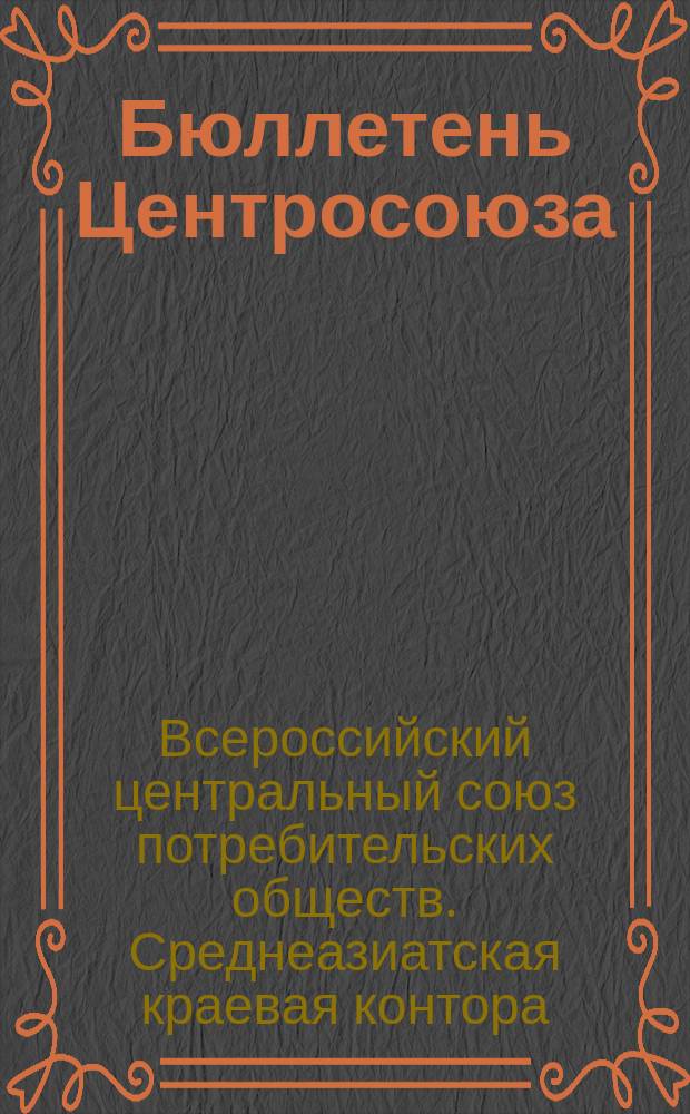 Бюллетень Центросоюза : Орган Средне-Азиатск. краев. конторы Центросоюза
