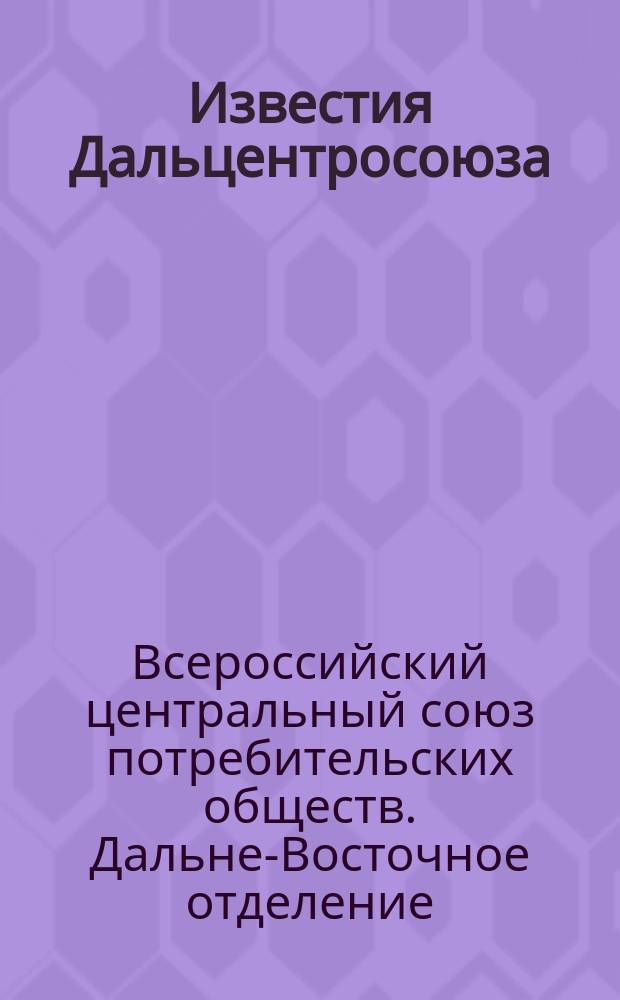 Известия Дальцентросоюза : Журнал Дальневост. кооперации : Изд. Дальне-Вост. отд-ния Всерос. центр. союза потреб. о-в "Дальцентросоюза"