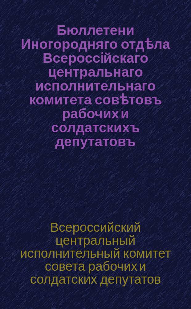 Бюллетени Иногородняго отдѣла Всероссiйскаго центральнаго исполнительнаго комитета совѣтовъ рабочих и солдатскихъ депутатовъ