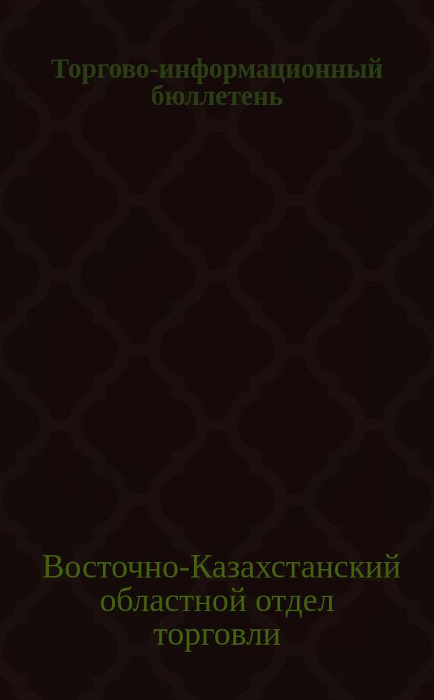 Торгово-информационный бюллетень : Изд. Вост.-Казахст. облторготдела