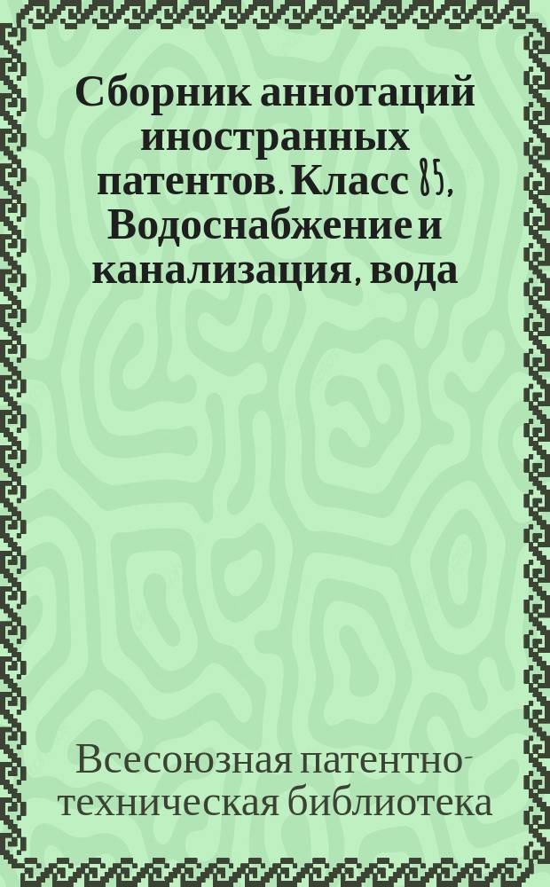 Сборник аннотаций иностранных патентов. Класс 85, Водоснабжение и канализация, вода, очистка воды