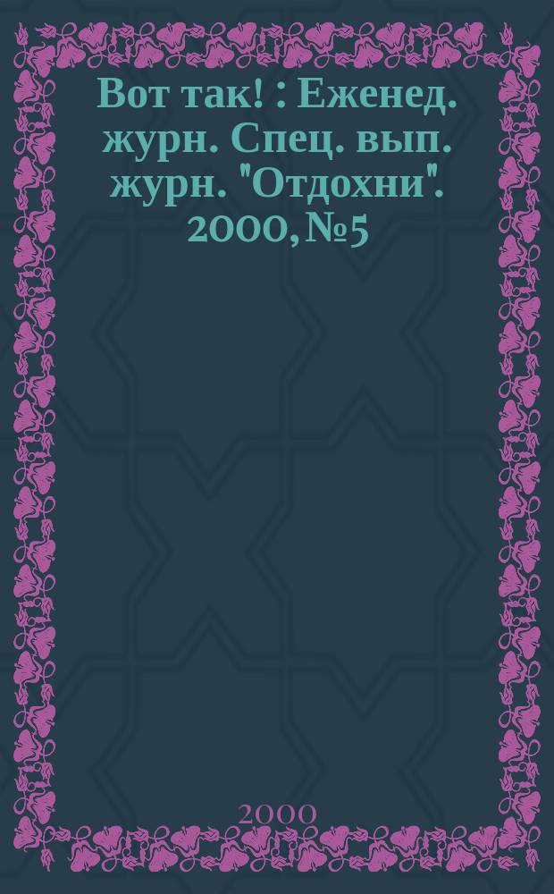 Вот так ! : Еженед. журн. Спец. вып. журн. "Отдохни". 2000, №5