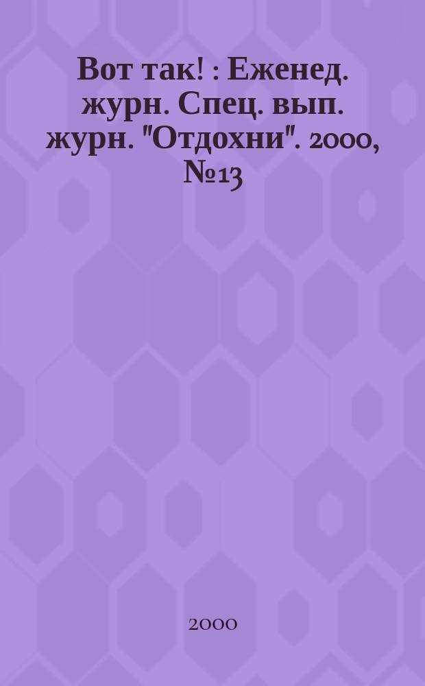 Вот так ! : Еженед. журн. Спец. вып. журн. "Отдохни". 2000, №13