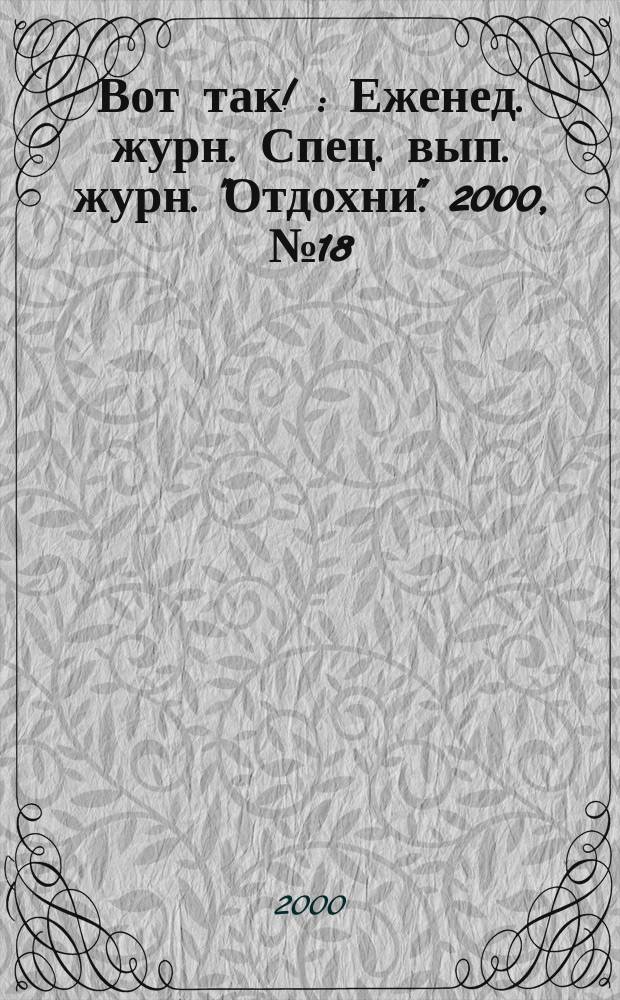 Вот так ! : Еженед. журн. Спец. вып. журн. "Отдохни". 2000, №18
