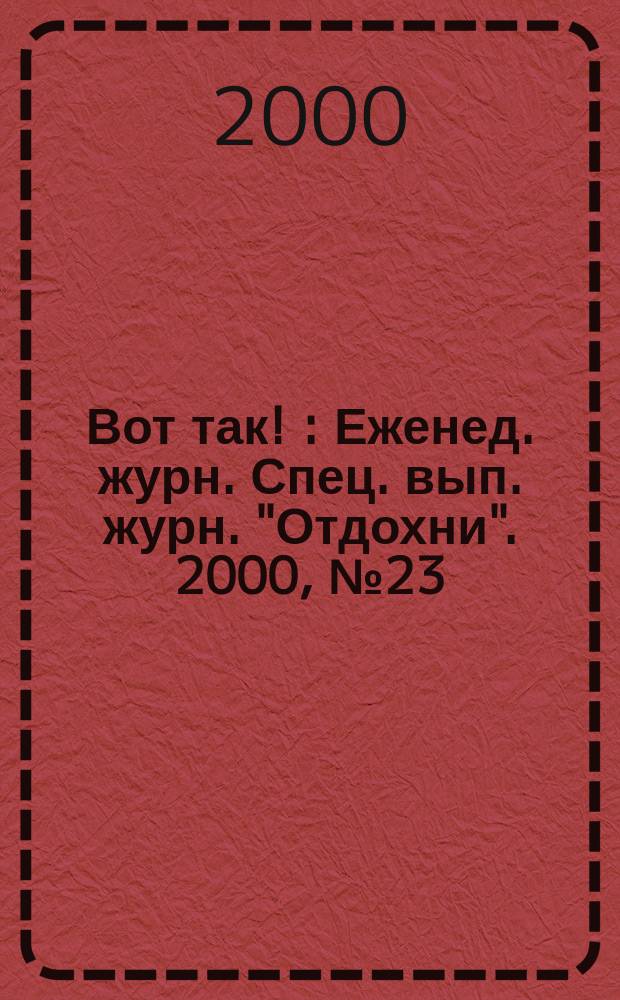 Вот так ! : Еженед. журн. Спец. вып. журн. "Отдохни". 2000, №23