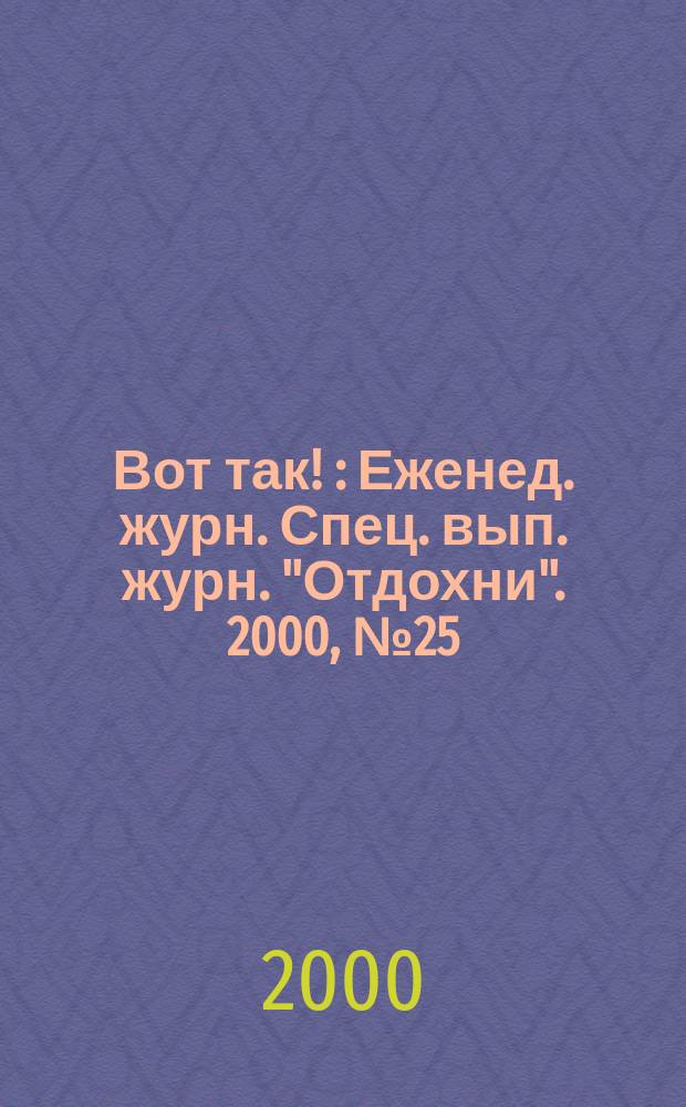 Вот так ! : Еженед. журн. Спец. вып. журн. "Отдохни". 2000, №25