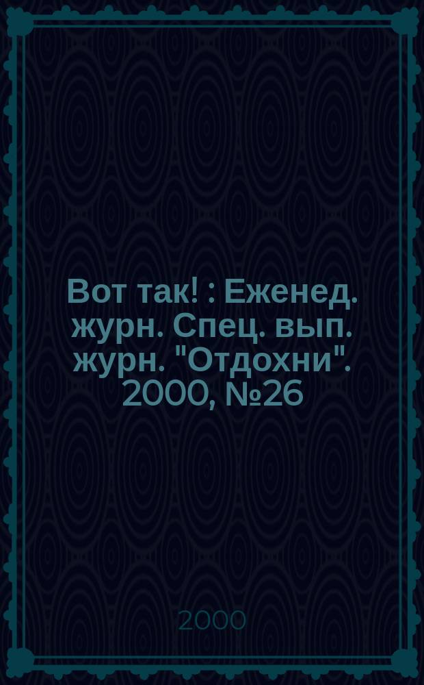 Вот так ! : Еженед. журн. Спец. вып. журн. "Отдохни". 2000, №26