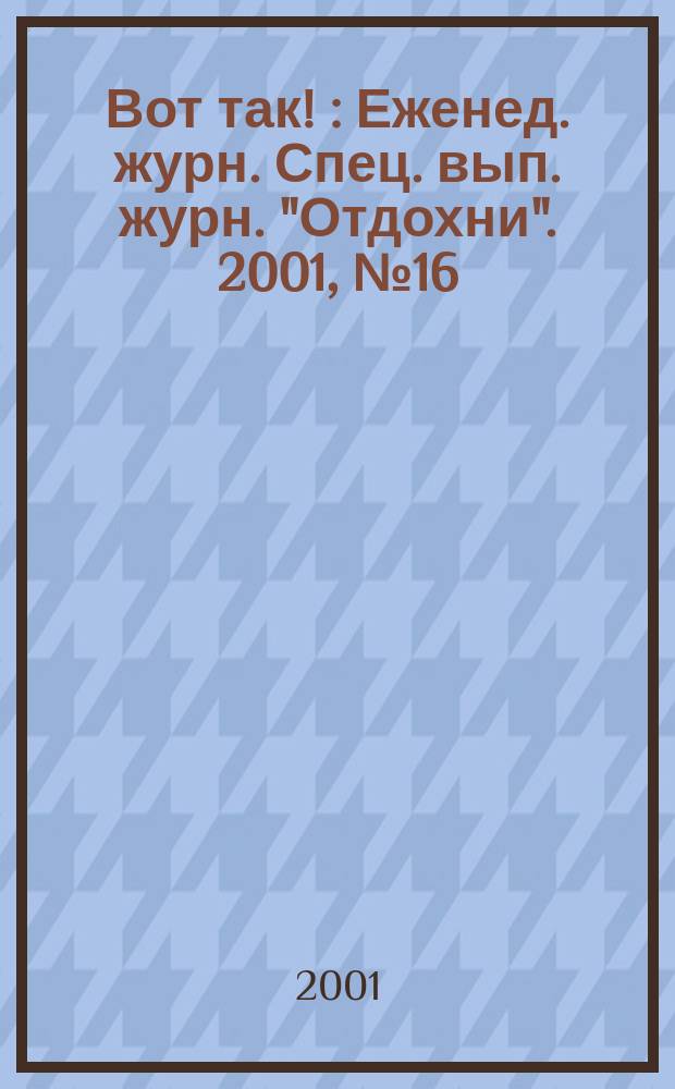 Вот так ! : Еженед. журн. Спец. вып. журн. "Отдохни". 2001, №16