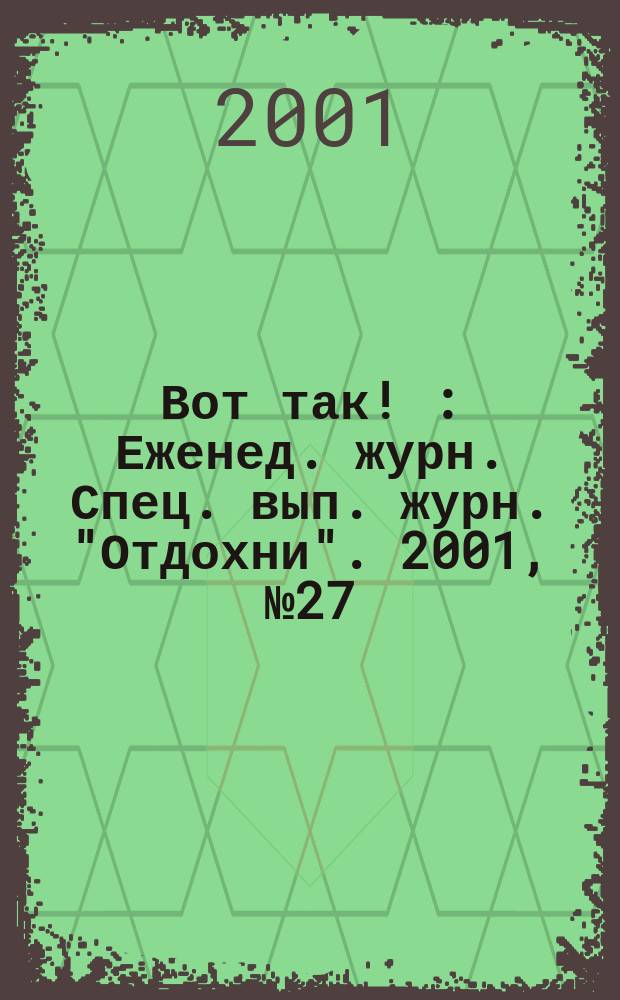 Вот так ! : Еженед. журн. Спец. вып. журн. "Отдохни". 2001, №27