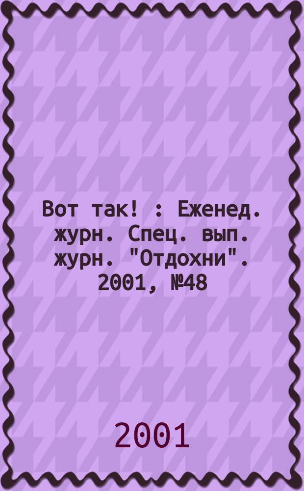 Вот так ! : Еженед. журн. Спец. вып. журн. "Отдохни". 2001, №48