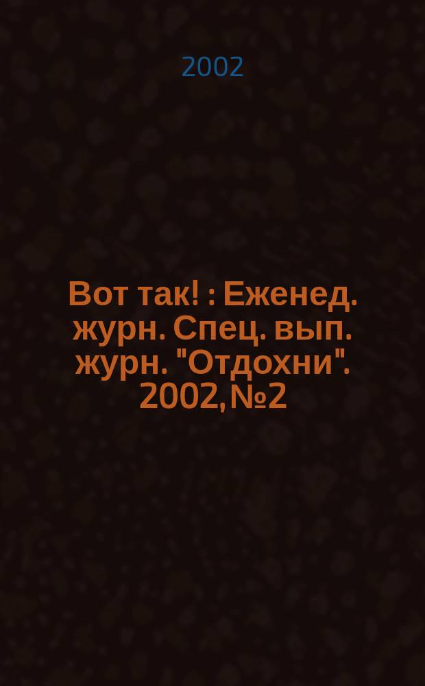 Вот так ! : Еженед. журн. Спец. вып. журн. "Отдохни". 2002, №2
