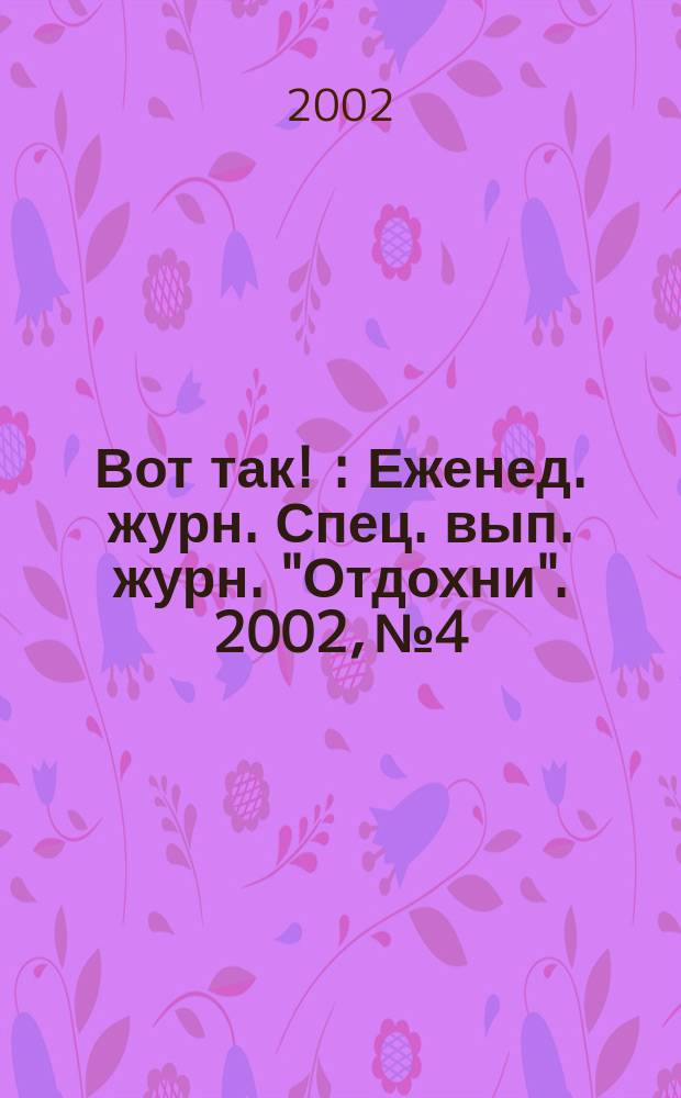 Вот так ! : Еженед. журн. Спец. вып. журн. "Отдохни". 2002, №4