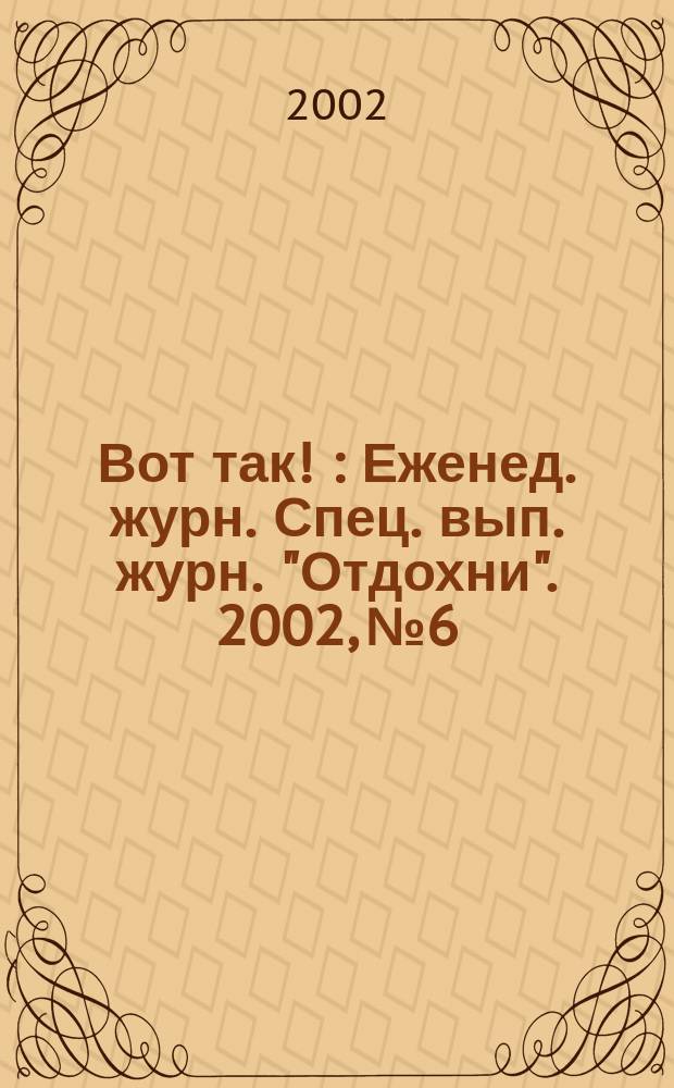Вот так ! : Еженед. журн. Спец. вып. журн. "Отдохни". 2002, №6