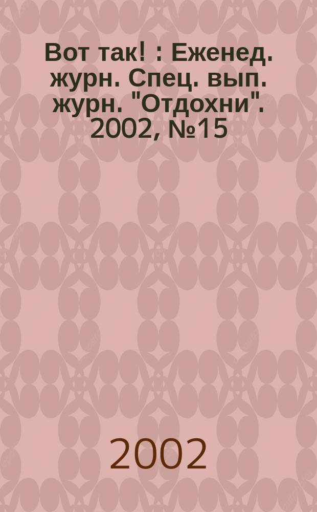 Вот так ! : Еженед. журн. Спец. вып. журн. "Отдохни". 2002, №15