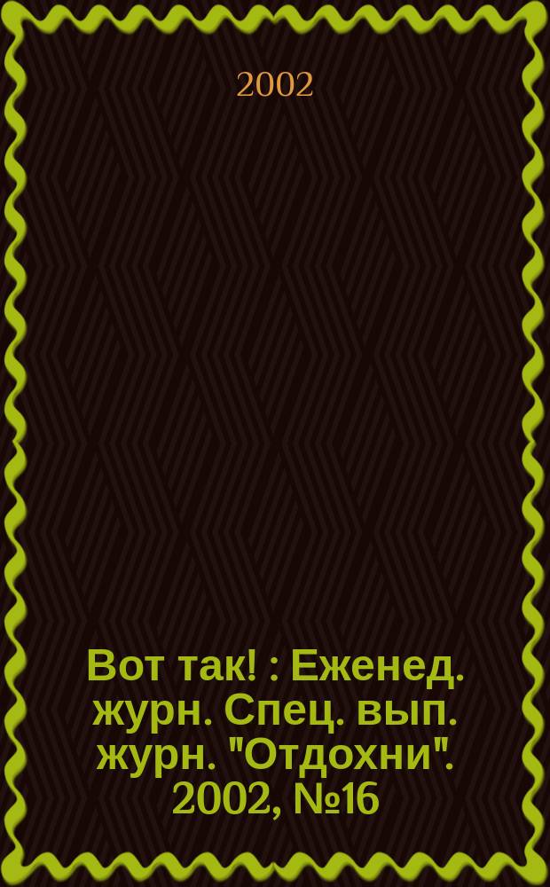 Вот так ! : Еженед. журн. Спец. вып. журн. "Отдохни". 2002, №16
