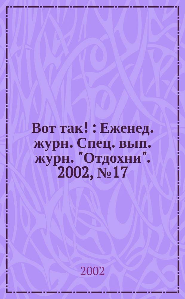 Вот так ! : Еженед. журн. Спец. вып. журн. "Отдохни". 2002, №17