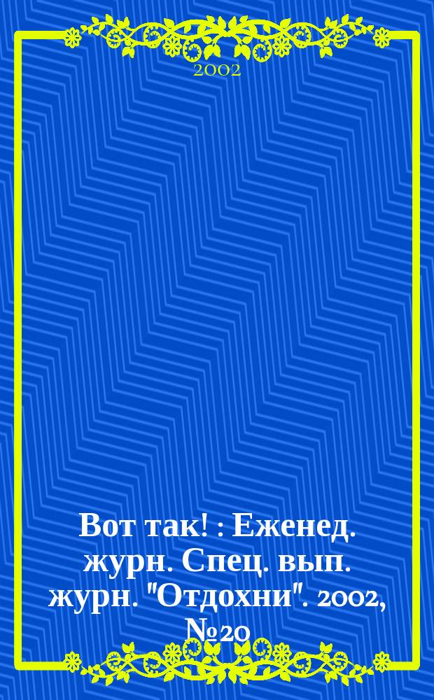 Вот так ! : Еженед. журн. Спец. вып. журн. "Отдохни". 2002, №20