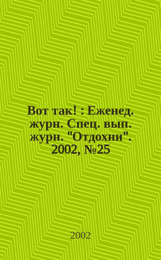 Вот так ! : Еженед. журн. Спец. вып. журн. "Отдохни". 2002, №25