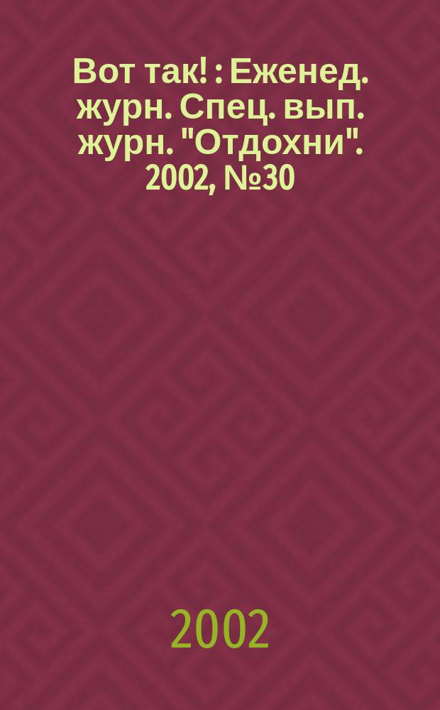 Вот так ! : Еженед. журн. Спец. вып. журн. "Отдохни". 2002, №30