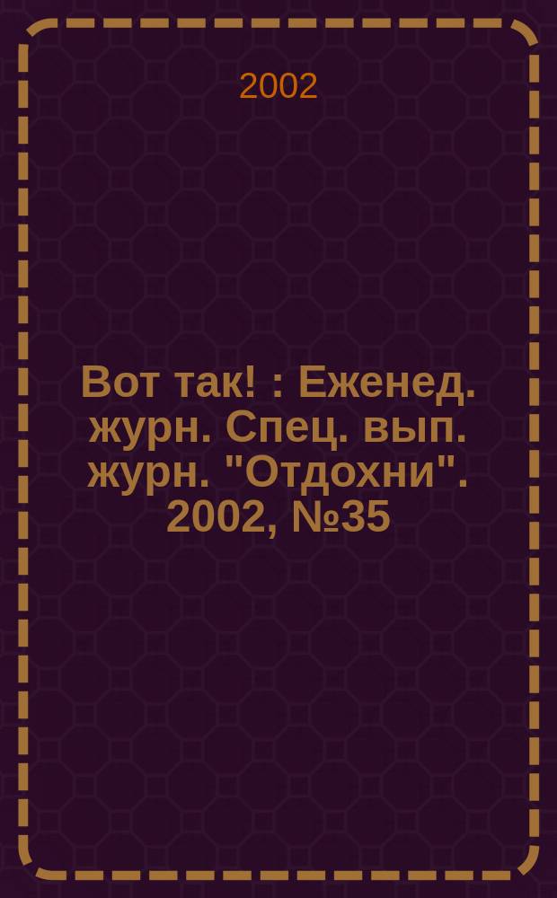 Вот так ! : Еженед. журн. Спец. вып. журн. "Отдохни". 2002, №35